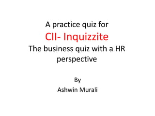 A practice quiz for 
CII- Inquizzite 
The business quiz with a HR 
perspective 
By 
Ashwin Murali 
 