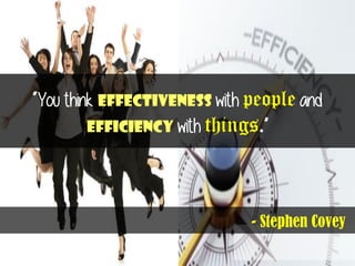 “You think effectiveness with people and
efficiency with things.”
- Stephen Covey
 