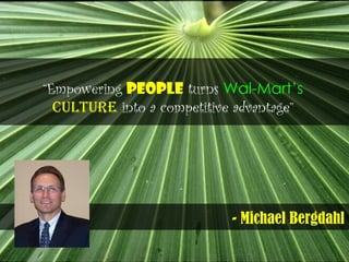 - Michael Bergdahl
“Empowering people turns Wal-Mart’s
culture into a competitive advantage”
 