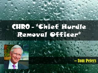 – Tom Peters
CHRO – “Chief Hurdle
Removal Officer”
 