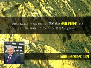 - Louis Gerstner, IBM
"I came to see, in my time at IBM, that culture isn’t
just one aspect of the game; it is the game"
 