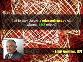 - Louis Gerstner, IBM
"I look for people who work to solve problems and help
colleagues, I sack politicians."
 