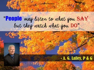 - A. G. Lafley, P & G
"People say,
do"
 