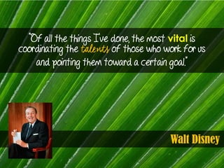 Walt Disney
“Of all the things I’ve done, the most vital is
coordinating the of those who work for us
and pointing them to...
