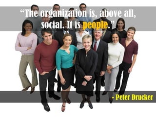 “The organization is, above all,
social. It is people.”
- Peter Drucker
 