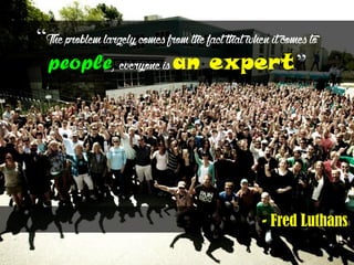 ―Theproblemlargelycomesfromthefactthatwhenitcomesto
people, everyoneisan expert.‖
- Fred Luthans
 