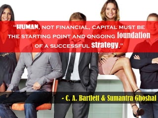 “Human, not financial, capital must be
the starting point and ongoing foundation
of a successful strategy.”
- C. A. Bartle...