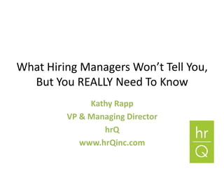 What Hiring Managers Won’t Tell You,
  But You REALLY Need To Know
              Kathy Rapp
         VP & Managing Director
                 hrQ
            www.hrQinc.com
 
