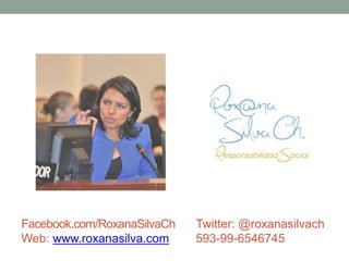 Facebook.com/RoxanaSilvaCh Twitter: @roxanasilvach 
Web: www.roxanasilva.com 593-99-6546745 
