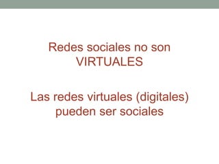 Redes sociales no son 
VIRTUALES 
Las redes virtuales (digitales) 
pueden ser sociales 
 