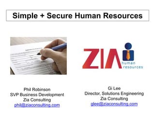 Simple + Secure Human Resources
Gi Lee
Director, Solutions Engineering
Zia Consulting
glee@ziaconsulting.com
Phil Robinson
SVP Business Development
Zia Consulting
phil@ziaconsulting.com
 