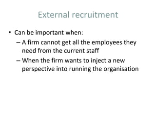 External recruitment
• Can be important when:
– A firm cannot get all the employees they
need from the current staff
– When the firm wants to inject a new
perspective into running the organisation
 