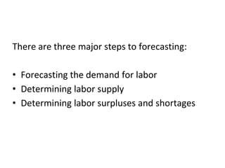 There are three major steps to forecasting:
• Forecasting the demand for labor
• Determining labor supply
• Determining labor surpluses and shortages
 