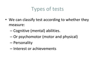 Types of tests
• We can classify test according to whether they
measure:
– Cognitive (mental) abilities.
– Or psychomotor (motor and physical)
– Personality
– Interest or achievements
 