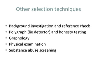 Other selection techniques
• Background investigation and reference check
• Polygraph (lie detector) and honesty testing
• Graphology
• Physical examination
• Substance abuse screening
 