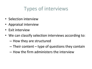 Types of interviews
• Selection interview
• Appraisal interview
• Exit interview
• We can classify selection interviews according to:
– How they are structured
– Their content – type of questions they contain
– How the firm administers the interview
 