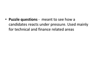 • Puzzle questions - meant to see how a
candidates reacts under pressure. Used mainly
for technical and finance related areas
 
