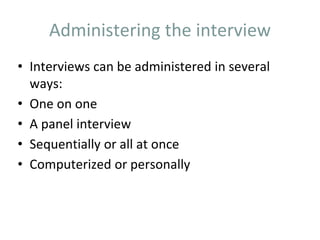 Administering the interview
• Interviews can be administered in several
ways:
• One on one
• A panel interview
• Sequentially or all at once
• Computerized or personally
 