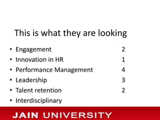 This is what they are looking
•   Engagement                 2
•   Innovation in HR           1
•   Performance Management     4
•   Leadership                 3
•   Talent retention           2
•   Interdisciplinary
 