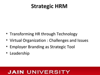 Strategic HRM



•   Transforming HR through Technology
•   Virtual Organization : Challenges and Issues
•   Employer Branding as Strategic Tool
•   Leadership
 