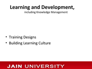 Learning and Development,
           including Knowledge Management




• Training Designs
• Building Learning Culture
 