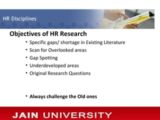 Objectives of HR Research
     •   Specific gaps/ shortage in Existing Literature
     •   Scan for Overlooked areas
     •   Gap Spotting
     •   Underdeveloped areas
     •   Original Research Questions



     • Always challenge the Old ones
 