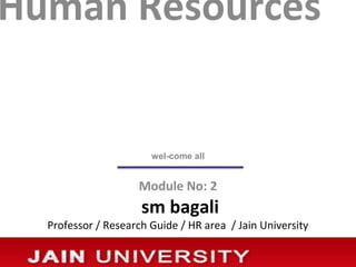Human Resources


                       wel-come all


                    Module No: 2
                     sm bagali
  Professor / Research Guide / HR area / Jain University
 