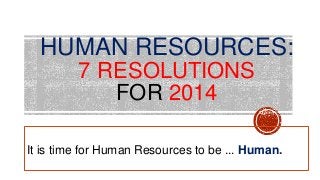 HUMAN RESOURCES:
7 RESOLUTIONS
FOR 2014
It is time for Human Resources to be ... Human.

 
