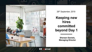 Keeping new
hires
committed
beyond Day 1
Shereen Daniels,
Managing Director
26th September, 2019
 