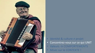 • Identité & culture ≠ projet
• Concentrez-vous sur ce qui UNIT
• Valeurs → COMPORTEMENTS
• Misez sur le CONTEXTE !
 