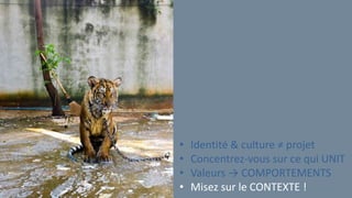 • Identité & culture ≠ projet
• Concentrez-vous sur ce qui UNIT
• Valeurs → COMPORTEMENTS
• Misez sur le CONTEXTE !
 