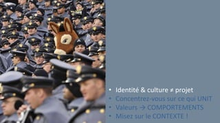 • Identité & culture ≠ projet
• Concentrez-vous sur ce qui UNIT
• Valeurs → COMPORTEMENTS
• Misez sur le CONTEXTE !
 