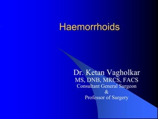 Haemorrhoids



  Dr. Ketan Vagholkar
   MS, DNB, MRCS, FACS
   Consultant General Surgeon
               &
      Professor of Surgery
 