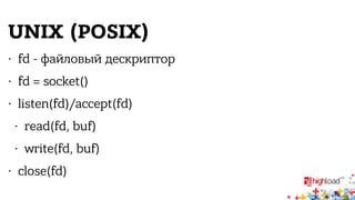 UNIX (POSIX) 
• fd - файловый дескриптор 
• fd = socket() 
• listen(fd)/accept(fd) 
• read(fd, buf) 
• write(fd, buf) 
• close(fd) 
 