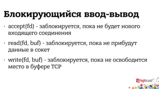Блокирующийся ввод-вывод 
• accept(fd) - заблокируется, пока не будет нового 
входящего соединения 
• read(fd, buf) - заблокируется, пока не прибудут 
данные в сокет 
• write(fd, buf) - заблокируется, пока не освободится 
место в буфере TCP 
 