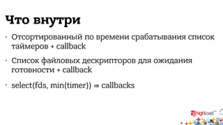 Что внутри 
• Отсортированный по времени срабатывания список 
таймеров + callback 
• Список файловых дескрипторов для ожидания 
готовности + callback 
• select(fds, min(timer)) ⇛ callbacks 
 