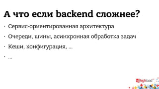 А что если backend сложнее? 
• Сервис-ориентированная архитектура 
• Очереди, шины, асинхронная обработка задач 
• Кеши, конфигурация, … 
• … 
 