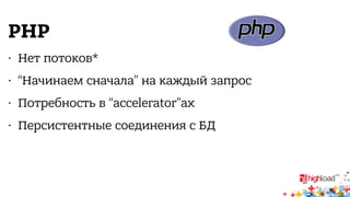 PHP 
• Нет потоков* 
• “Начинаем сначала” на каждый запрос 
• Потребность в “accelerator”ах 
• Персистентные соединения с БД 
 