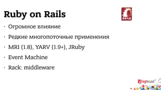 Ruby on Rails 
• Огромное влияние 
• Редкие многопоточные применения 
• MRI (1.8), YARV (1.9+), JRuby 
• Event Machine 
• Rack: middleware 
 