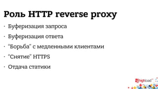 Роль HTTP reverse proxy 
• Буферизация запроса 
• Буферизация ответа 
• “Борьба” с медленными клиентами 
• “Снятие” HTTPS 
• Отдача статики 
 