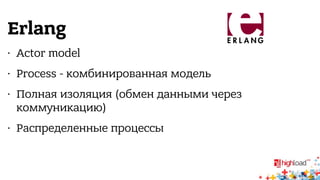 Erlang 
• Actor model 
• Process - комбинированная модель 
• Полная изоляция (обмен данными через 
коммуникацию) 
• Распределенные процессы 
 