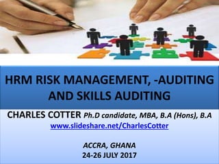 HRM RISK MANAGEMENT, -AUDITING
AND SKILLS AUDITING
CHARLES COTTER Ph.D candidate, MBA, B.A (Hons), B.A
www.slideshare.net/CharlesCotter
ACCRA, GHANA
24-26 JULY 2017
 