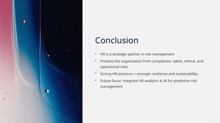 Conclusion
• HR is a strategic partner in risk management
• Protects the organization from compliance, talent, ethical, and
operational risks
• Strong HR practices = stronger resilience and sustainability
• Future focus: integrate HR analytics & AI for predictive risk
management
 