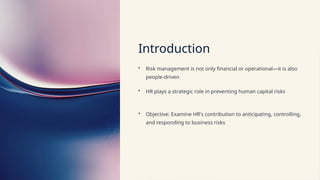 Introduction
• Risk management is not only financial or operational—it is also
people-driven
• HR plays a strategic role in preventing human capital risks
• Objective: Examine HR's contribution to anticipating, controlling,
and responding to business risks
 