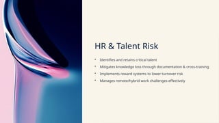 HR & Talent Risk
• Identifies and retains critical talent
• Mitigates knowledge loss through documentation & cross-training
• Implements reward systems to lower turnover risk
• Manages remote/hybrid work challenges effectively
 