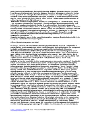 www.kuyruksuz.com

tedbir olduğunu da ilave etmiĢtir. PadiĢah Mazbatadaki isteklerin yerine getirilmesini aynı tarihli
Ġradei Seniyyesiyle ilan etmiĢtir. PadiĢahın Mebusan Meclisi'nin içtimaa davet edileceğini bildiren
Ġradesi gazetelerle ilan edilmiĢtir. Rumeli'deki bayram havasının tam zıddı bir hava, ĢaĢkınlık ve
donukluk havası Ġstanbulluları sarmıĢtır. Otuz yıllık bir istibdat ve mutlak saltanatın sonunu ilan
eden bu vesika ardından hürriyetçi tedbirler sökün etmiĢtir. PadiĢah siyasi suçluları affediyor, af
yetkisini geniĢletiyor, hafiyeliği kaldırıyordu.
 Abdülhamit asıl MeĢrutiyet programını, Sait PaĢa'ya yazmıĢ olduğu ve 2 Temmuz 1908 (4 Recep
1326) tarihli Hattı Hümayununda belirtiyordu: Tanzimatı ilan eden Abdülmecit Osmanlıların bazı
haklara layık olduğunu kabul etmiĢti. Kendisi de aynı Osmanlıların demokratik müesseseler
kurmaya hak kazandıklarını kabul etmiĢ ve kendi isteğiyle (tarihai zatiyesinden) Mebusan Meclis'ini
toplamıĢtı. Fakat bazı sebepler dolayısıyla, Kanunu Esasi'yi tatil etmiĢ Meclis'i kapamıĢtı. ġimdi ise
yeniden açıyordu ve bir daha kapanmayacağını temin ediyordu. Zira o zamandan 10 Temmuz'a
kadar geliĢen fikirler ve temayüller sonunda memleketin meĢruti bir idareye layık olduğu
anlaĢılmıĢtı. Fermanda bir çok hak ve hürriyetlerin tanındığı bildiriliyor ve basın sansür
baskısından kurtarılıyordu. (*)
Otuz yıllık bir hapisten sonra zindan kapısı böylece açılmıĢ oluyordu. Zincirler kırılmıĢtı, hürriyete
kavuĢanlar artık kendilerini idare etmeliydiler.

2- Ġkinci MeĢrutiyet ne zaman son bulur?

Bu soruyla, üzerinde pek uzlaĢılamamıĢ bir noktaya parmak basmıĢ oluyoruz. Tarihçilerimiz ve
hukukçularımız bu noktada kesin bir hükme varmıĢ değillerdir. Ġkinci MeĢrutiyet'in son buluĢ tarihi
henüz bir açıklık kazanmamıĢtır. Bu bakımdan çeĢitli tarihler teklif edilebilir: Mondoros
Mütarekesi'nin imzalanması (30 Ekim 1918), Ġttihat ve Terakki Fırkasının son kongresi (5 Kasım
1918) Ġzmir'in iĢgali (15 Mayıs 1919), Sıvas Kongresi kararlarının ilanı (11 Eylül 1919), Ġstanbul'un
iĢgali (16 Mart 1920)- Mebusan Meclisi'nin inikatların tehiri kararı (17 Mart 1920), Türkiye Büyük
Millet Meclisi'nin açılıĢı (23 Nisan 1920), Sevr Muahedesinin imzalanması (10 Ağustos 1920), 1921
TeĢkilatı Esasiye Kanunu'nun kabulü (20 Ocak 1921), Saltanatın Ġlgası (1 Kasım 1922),
Cumhuriyetin ilanı (29 Ekim 1923).
Acaba bu tarihlerden hangisi bir devletin hayatına son verme bakımından manidardır? Hangi tarihi,
hukuki bakımından Osmanlı devletinin sonu olarak kabul etmeliyiz? Bu nokta henüz tartıĢılmıĢ
değildir. Kanaatimizce, sözü edilen tarihler arasında, hukuki ve siyasi bakımlardan uygunluk
bulunmamaktadır. Anadolu hareketi Sıvas Kongresi'yle umumileĢmiĢ, ''Heyeti Temsiliye'' fiili ve
kudretli bir hükümet organı hüviyetiyle Anadolu'ya hâkim olmuĢtu. Türkiye Büyük Millet Meclisi
toplanıp aynı adı almıĢ olan hükümeti kurunca, vergi salan, ordu kuran, kanun yapan, yabancı
devletlerle savaĢan ve barıĢ müzakerelerine, ticaret münasebetlerine giriĢen bir organ haline
gelmiĢtir. Ġstanbul hükümeti bu faaliyet karĢısında aciz ve atıl kalmıĢtır. Fakat buna rağmen, bir
tarafta (Ġstanbul'da) Halife- PadiĢah ve Heyeti Vükelâsı; bir tarafta da (Anadolu'da) Türkiye Büyük
Millet Meclisi (Ġcra Vekilleri Heyeti dahil) vardı. bu ikiliğin son bulduğu tarih saltanatın ilga eden
kararın tarihi olunca, hukuki bakımdan Osmanlı Devleti'nin son buluĢ tarihi sayılabilir (1/2 Kasım
1922). Siyasi bakımdan, Türkiye Büyük Millet Meclisi Hükümeti'nin kuruluĢu kesin bir mahiyete
sahiptir. Bu tarihten itibarendir ki, Meclis kendisini bütün mülki ve askeri makamların ve umum
milletin mercii olarak ilan etmiĢtir (8). Böylece, Osmanlı devleti fiilen son bulmuĢ oluyordu. Ġnkılap
kuruculuğu yetkilerine (salahiyeti fevkaladeye) de sahip olduğu kabul edilen bu Meclis vücude
getirdiği 1921 Anayasası'yla milli hâkimiyet esasını bir temel siyaset kaidesi olarak ilan etmiĢtir (9).
Daha sonra da 1 Kasım 1922 tarihinde saltanatı, ayrı bir kanunla değil fakat sözü geçen temel
kaideden yaptığı mantıki bir istihraçla (sonuç çıkarmak) ve bir Heyeti Umumiye kararıyla lağvetmiĢ,
hükümet organlarındaki ikiliği (Ġstanbul-Ankara) bu suretle hukuken de kaldırmıĢtır. ġu halde, 1920
yılının 23 Nisan'ından itibaren Ġstanbul hükümeti bütün çabalamalarına rağmen kendi kendini
tasfiyeden baĢka bir mana ifade etmeyen üç yıla yakın bir ömre malik olmuĢtur. Ve bu tarihte, altı
yüz yıllık bir saltanat Ġkinci MeĢrutiyet'le birlikte, fiili ve hukuki bakımlardan tarihin malı olmuĢtur.
Ġkinci MeĢrutiyet'in zaman içinde sınırlarını tespit etmek ilk bakıĢta yalnız tarihçiyi ilgilendiren bir
mesele olarak görünürse de, 1908-1922 tarihleri arasında on dört yıl kadar sürmüĢ olan bu
devrede, türlü değiĢmelere rağmen, siyasi fikir cereyanları, siyasi dernek ve partilerin ideolojileri,
devletin yöneldiği gaye ayniyet arzetmiĢlerdir ve bütün siyasi müesseseler aynı temeller üzerine


www.kuyruksuz.com web sitesi sunucularında barındırılmıştır
 