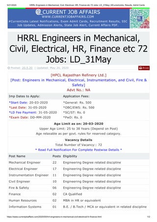 5/21/2020 HRRL Engineers in Mechanical, Civil, Electrical, HR, Finance etc 72 Jobs: LD_31May | #CurrentJobs, Results, Admit Cards
https://www.currentjobaffairs.com/2020/05/hrrl-engineers-in-mechanical-civil-electrical-hr-finance.html 1/2
CURRENT JOB AFFAIRS
WWW.CURRENTJOBAFFAIRS.COM
#CurrentJobs Latest Notifications, Exam Admit Cards, Recruitment Results, SSC
Job Updates, Admission Alerts, State Job Alert, Current Affairs PDF.
Print
HRRL Engineers in Mechanical,
Civil, Electrical, HR, Finance etc 72
Jobs: LD_31May
 Posted: 20.5.20 | Updated: May 20, 2020 
[HPCL Rajasthan Refinery Ltd.]
[Post: Engineers in Mechanical, Electrical, Instrumentation, and Civil, Fire &
Safety]
Advt No.: NA
Imp Dates to Apply: Application Fees:
*Start Date: 20-03-2020
*Last Date: 31-05-2020
*LD Fee Payment: 31-05-2020
*Exam Date: DD-MM-2020
*General: Rs. 500
*OBC/EWS: Rs. 500
*SC/ST: Rs. 0
*PwD: Rs. 0
Age Limit as on: 20-03-2020
Upper Age Limit: 25 to 38 Years (Depend on Post)
Age relaxable as per govt. rules for reserved category.
Vacancy Details
Total Number of Vacancy:: 72
* Read Full Notification For Complete Postwise Details *
Post Name Posts Eligibility
Mechanical Engineer 22 Engineering Degree related discipline
Electrical Engineer 17 Engineering Degree related discipline
Instrumentation Engineer 11 Engineering Degree related discipline
Civil Engineer 10 Engineering Degree related discipline
Fire & Safety 06 Engineering Degree related discipline
Finance 02 CA Qualified
Human Resources 02 MBA in HR or equivalent
Information Systems 01 B.E. / B.Tech / MCA or equivalent in related discipline
 