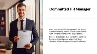 Committed HR Manager
Any committed HR manager will not watch
and tolerate any issues of non-compliance
with any provisions of the organization.
It is for this reason that corrective controls
become the only sure way of bringing
situations back to normal or original state,.
 