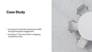Case Study
• Company X: How HR contributed to GRC
through employee engagement.
• Company Y: The role of HR in mitigating
compliance risks.
 
