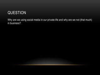 QUESTION
Why are we using social media in our private life and why are we not (that much)
in business?
 